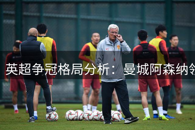英超争冠格局分析：曼城阿森纳领先，利物浦曼联仍需补强