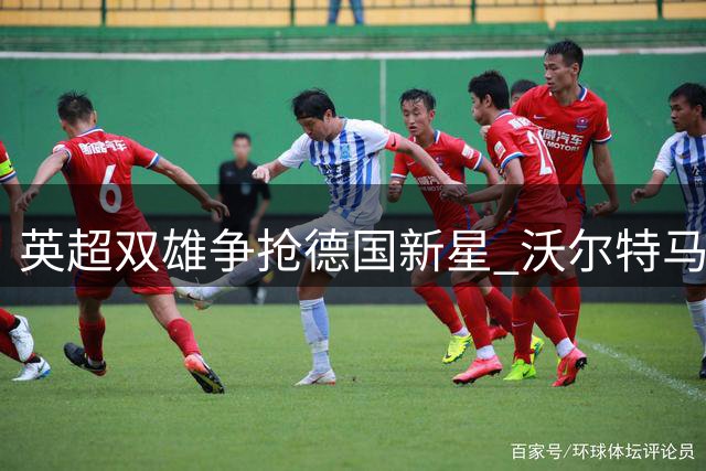 英超双雄争抢德国新星 沃尔特马德租借引豪门竞逐